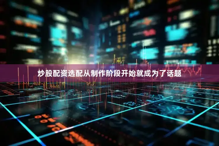 炒股配资选配从制作阶段开始就成为了话题