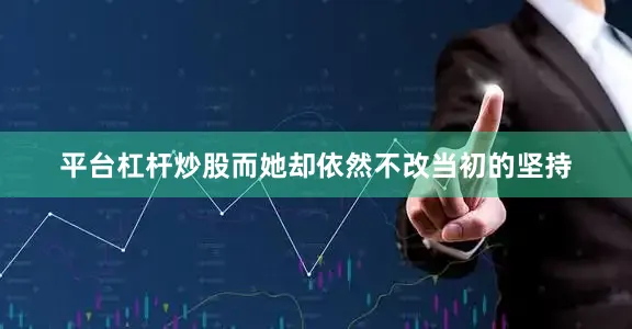 平台杠杆炒股而她却依然不改当初的坚持