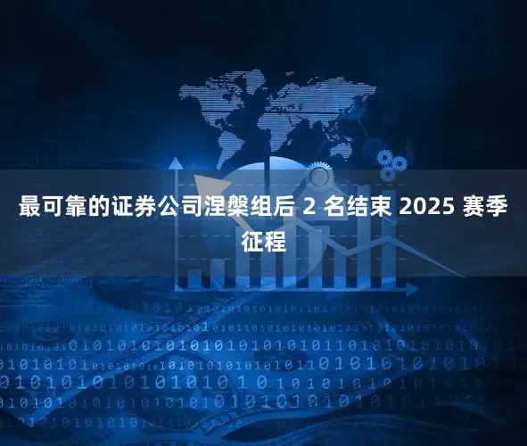 最可靠的证券公司涅槃组后 2 名结束 2025 赛季征程