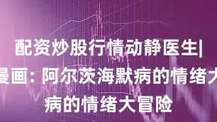 配资炒股行情动静医生|科普漫画: 阿尔茨海默病的情绪大冒险