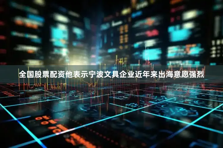 全国股票配资他表示宁波文具企业近年来出海意愿强烈