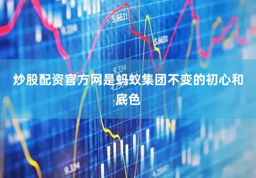 炒股配资官方网是蚂蚁集团不变的初心和底色