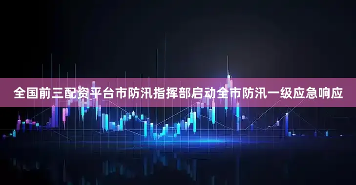 全国前三配资平台市防汛指挥部启动全市防汛一级应急响应