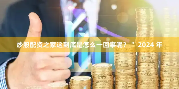 炒股配资之家这到底是怎么一回事呢？＂ 2024 年