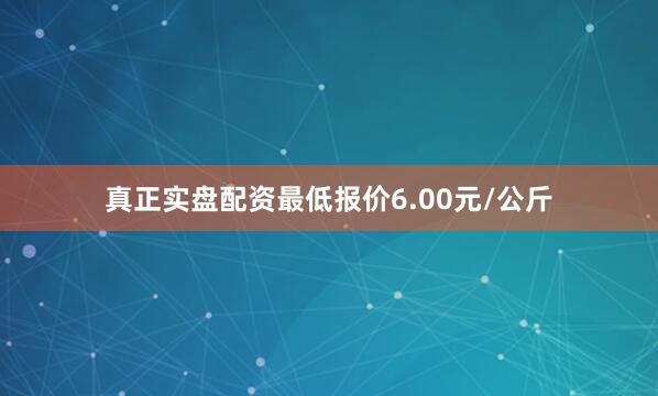 真正实盘配资最低报价6.00元/公斤