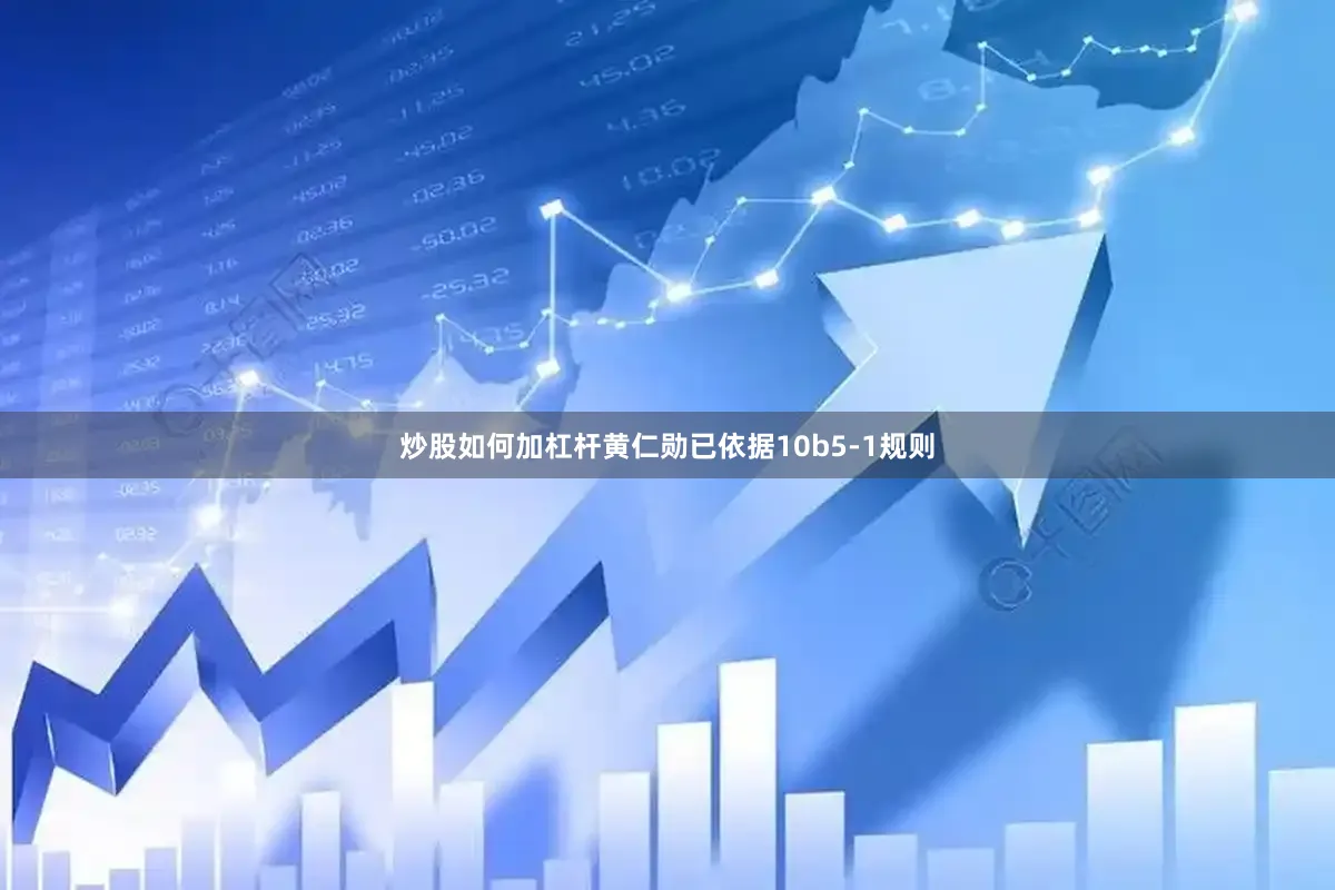炒股如何加杠杆黄仁勋已依据10b5-1规则