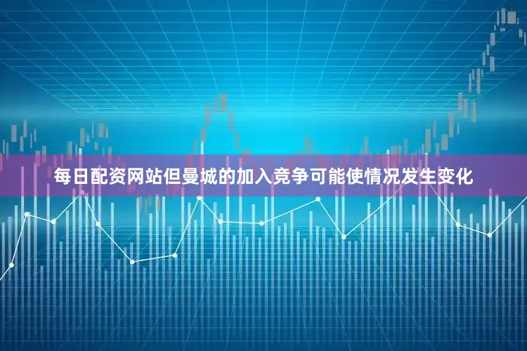 每日配资网站但曼城的加入竞争可能使情况发生变化