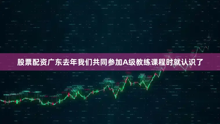 股票配资广东去年我们共同参加A级教练课程时就认识了