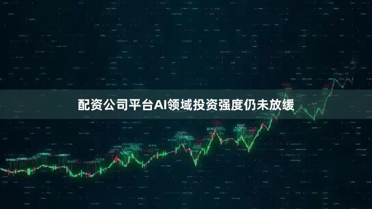 配资公司平台AI领域投资强度仍未放缓