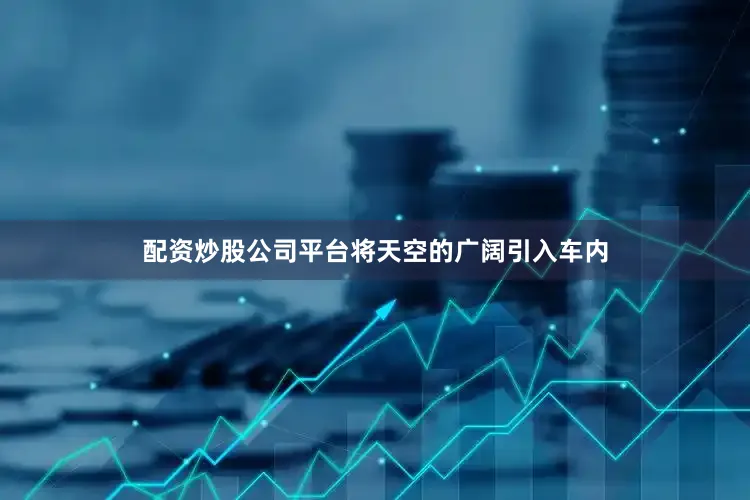 配资炒股公司平台将天空的广阔引入车内
