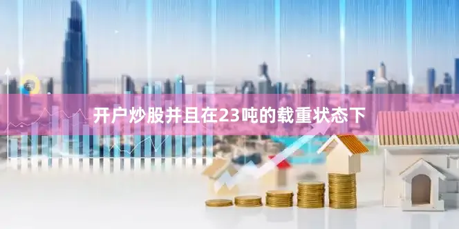 开户炒股并且在23吨的载重状态下