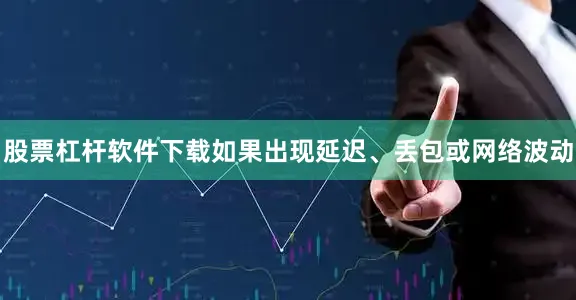 股票杠杆软件下载如果出现延迟、丢包或网络波动