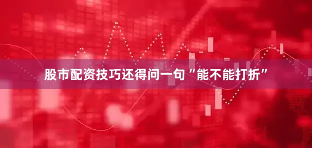 股市配资技巧还得问一句“能不能打折”