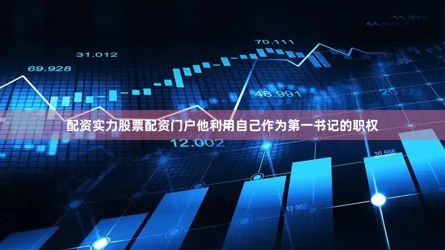 配资实力股票配资门户他利用自己作为第一书记的职权