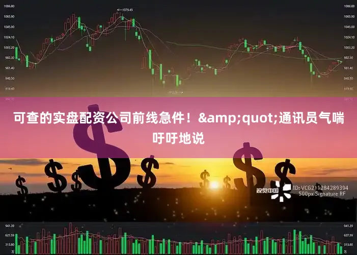 可查的实盘配资公司前线急件！&quot;通讯员气喘吁吁地说