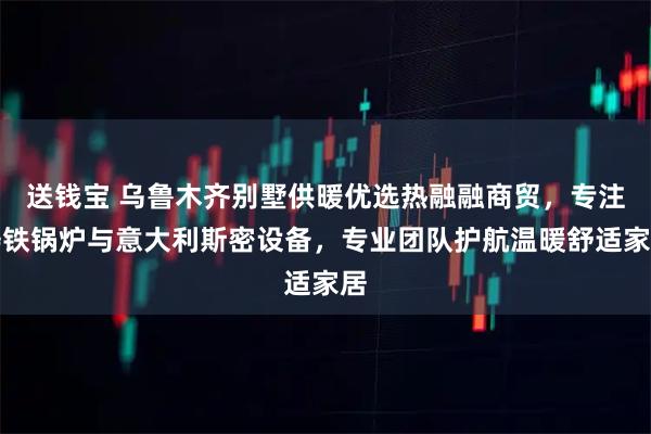 送钱宝 乌鲁木齐别墅供暖优选热融融商贸，专注铸铁锅炉与意大利斯密设备，专业团队护航温暖舒适家居