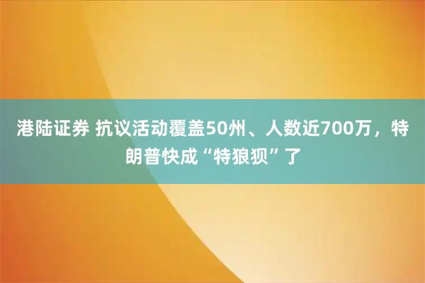 港陆证券 抗议活动覆盖50州、人数近700万，特朗普快成“特狼狈”了