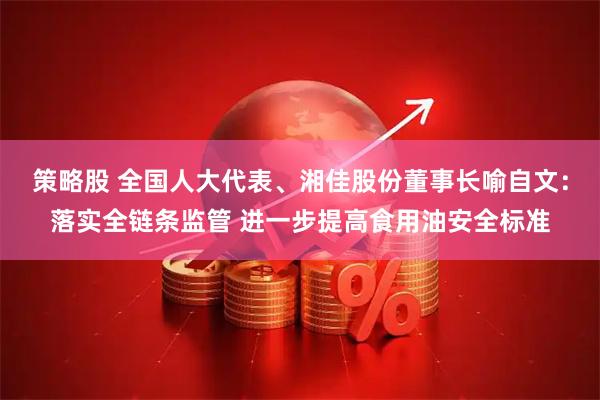 策略股 全国人大代表、湘佳股份董事长喻自文：落实全链条监管 进一步提高食用油安全标准