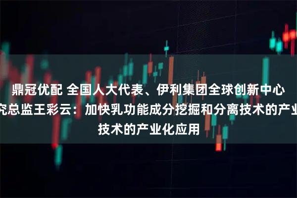 鼎冠优配 全国人大代表、伊利集团全球创新中心科学研究总监王彩云：加快乳功能成分挖掘和分离技术的产业化应用