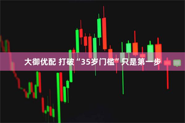 大御优配 打破“35岁门槛”只是第一步