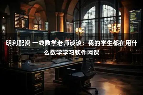 明利配资 一线数学老师谈谈：我的学生都在用什么数学学习软件网课