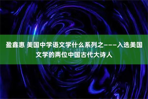 盈鑫惠 美国中学语文学什么系列之———入选美国文学的两位中国古代大诗人