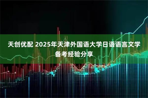 天创优配 2025年天津外国语大学日语语言文学备考经验分享