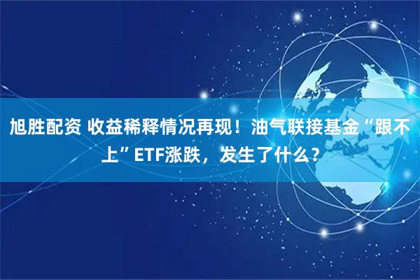 旭胜配资 收益稀释情况再现！油气联接基金“跟不上”ETF涨跌，发生了什么？