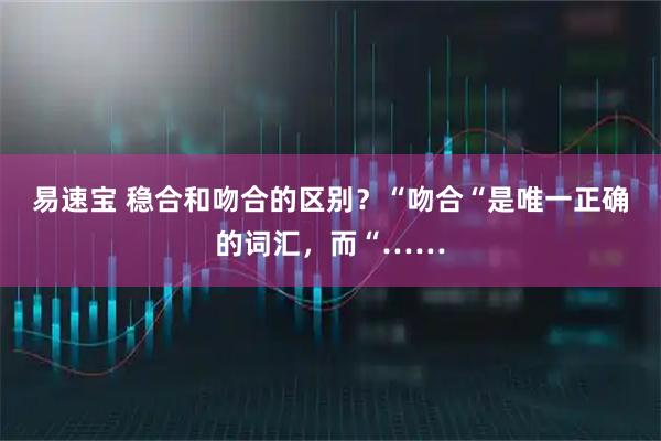 易速宝 稳合和吻合的区别？“吻合“是唯一正确的词汇，而“……