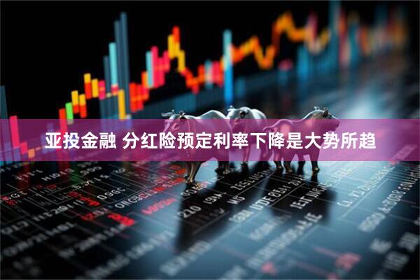 亚投金融 分红险预定利率下降是大势所趋