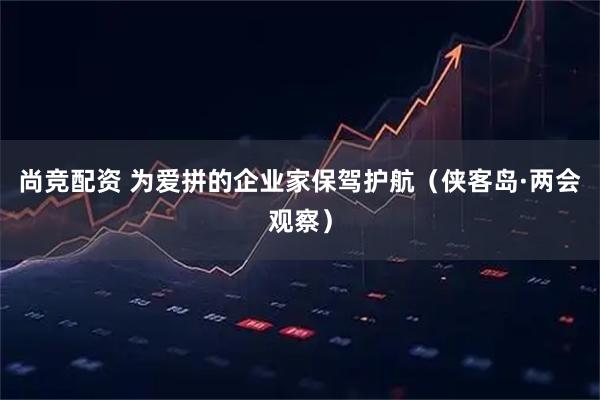 尚竞配资 为爱拼的企业家保驾护航（侠客岛·两会观察）