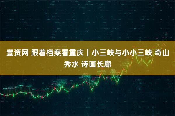 壹资网 跟着档案看重庆｜小三峡与小小三峡 奇山秀水 诗画长廊