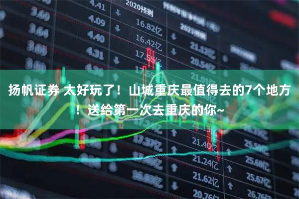 扬帆证券 太好玩了！山城重庆最值得去的7个地方！送给第一次去重庆的你~