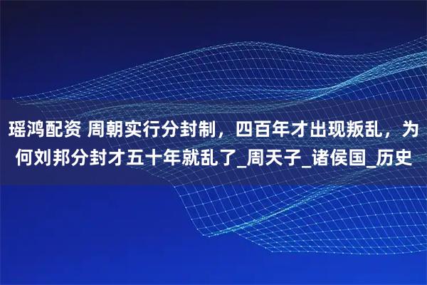 瑶鸿配资 周朝实行分封制,四百年才出现叛乱,为何刘邦分封才五十年就乱了_周天子_诸侯国_历史