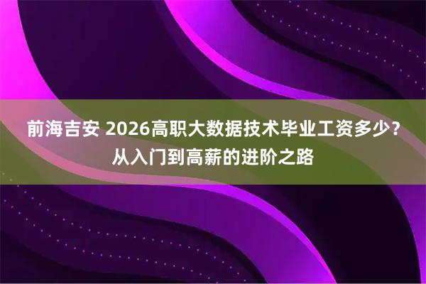 前海吉安 2026高职大数据技术毕业工资多少？从入门到高薪的进阶之路