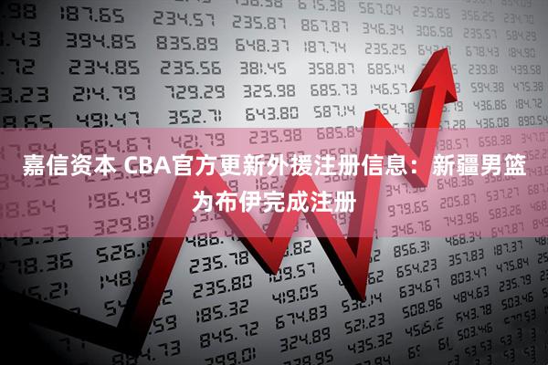 嘉信资本 CBA官方更新外援注册信息：新疆男篮为布伊完成注册