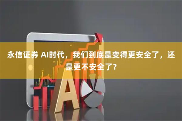 永信证券 AI时代,我们到底是变得更安全了,还是更不安全了?
