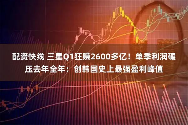 配资快线 三星Q1狂赚2600多亿!单季利润碾压去年全年:创韩国史上最强盈利峰值