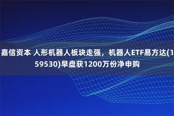 嘉信资本 人形机器人板块走强，机器人ETF易方达(159530)早盘获1200万份净申购