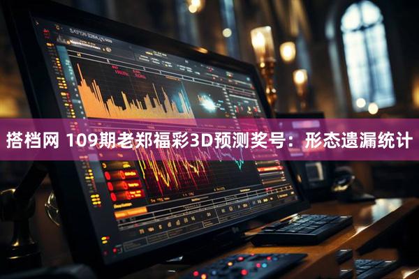 搭档网 109期老郑福彩3D预测奖号：形态遗漏统计