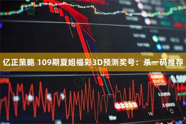 亿正策略 109期夏姐福彩3D预测奖号：杀一码推荐