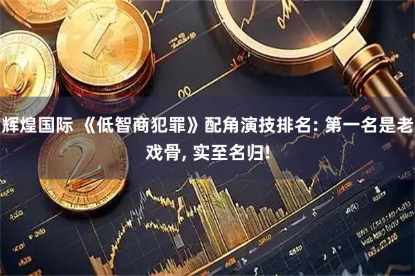 辉煌国际 《低智商犯罪》配角演技排名: 第一名是老戏骨, 实至名归!