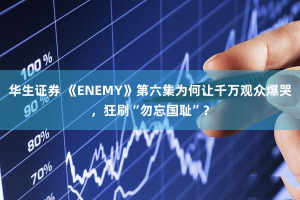 华生证券 《ENEMY》第六集为何让千万观众爆哭，狂刷“勿忘国耻”？