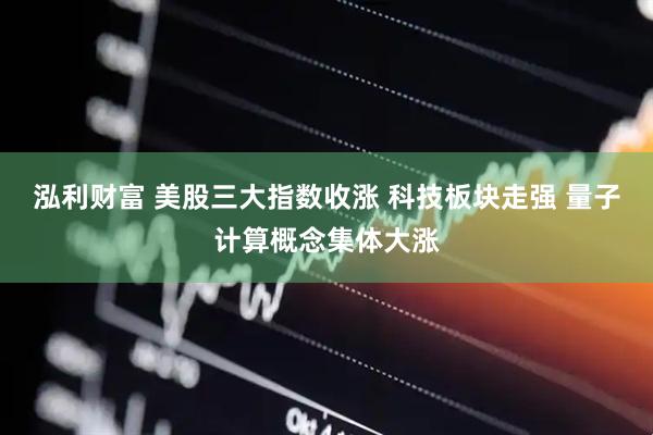 泓利财富 美股三大指数收涨 科技板块走强 量子计算概念集体大涨