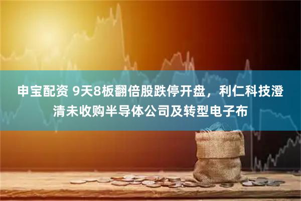申宝配资 9天8板翻倍股跌停开盘，利仁科技澄清未收购半导体公司及转型电子布