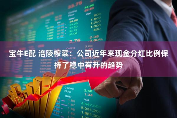 宝牛E配 涪陵榨菜：公司近年来现金分红比例保持了稳中有升的趋势