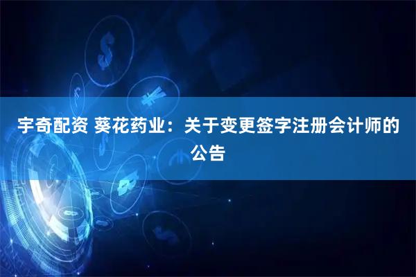 宇奇配资 葵花药业：关于变更签字注册会计师的公告