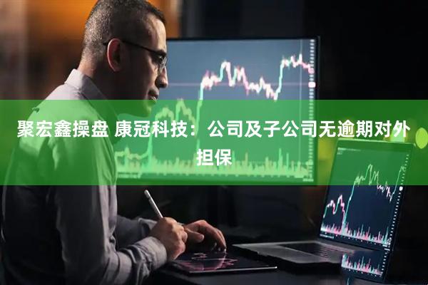 聚宏鑫操盘 康冠科技：公司及子公司无逾期对外担保