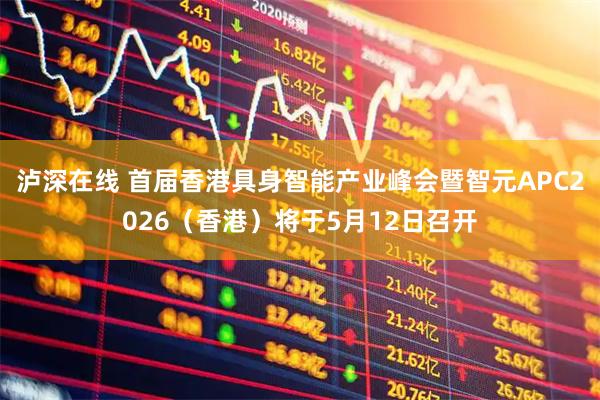 泸深在线 首届香港具身智能产业峰会暨智元APC2026（香港）将于5月12日召开