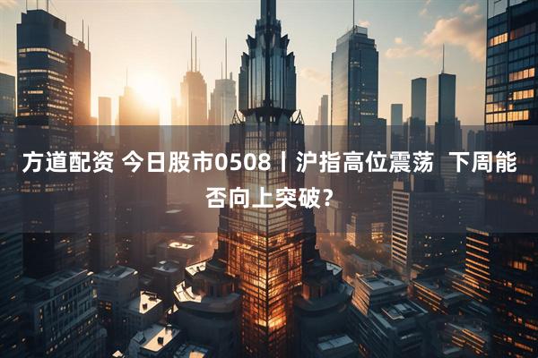 方道配资 今日股市0508丨沪指高位震荡 下周能否向上突破?